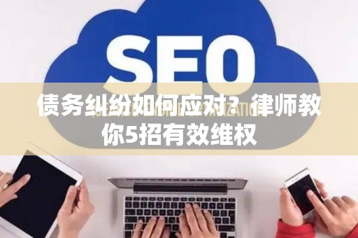 债务纠纷如何应对？律师教你5招有效维权