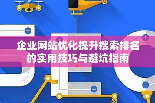 企业网站优化提升搜索排名的实用技巧与避坑指南