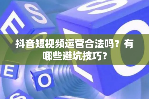 抖音短视频运营合法吗？有哪些避坑技巧？