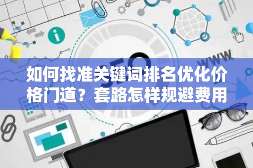 如何找准关键词排名优化价格门道？套路怎样规避费用陷阱？